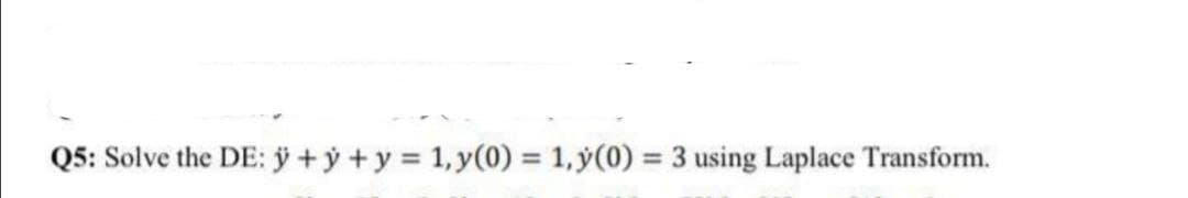 Q5: Solve the DE: y + y + y = 1, y(0) = 1, y(0) = 3 using Laplace Transform.