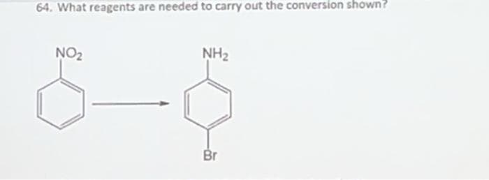 64. What reagents are needed to carry out the conversion shown?
NO₂
NH₂
Br