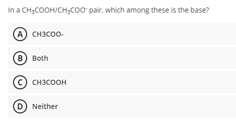 In a CH3COOH/CH3COO pair, which among these is the base?
A) CH3COO-
(в) Both
(c) снзсоон
D Neither
