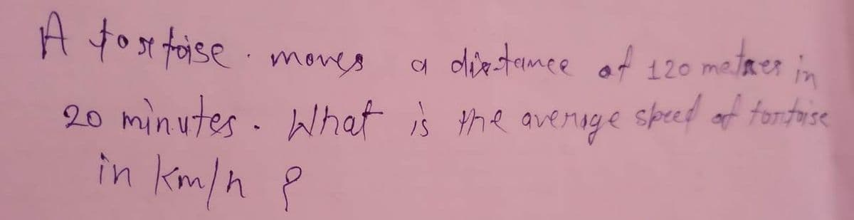 A fosx faise .
a odirtamee at 120 mejaer in
moves
20 minutes. What is the averoge speed af tortase
in km/n P
