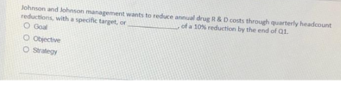 Johnson and Johnson management wants to reduce annual drug R & D costs through quarterly headcount
reductions, with a specific target, or
of a 10% reduction by the end of Q1.
O Goal
O Objective
O Strategy