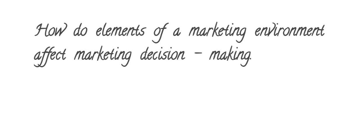 How do elements of a marketing environment
affect marketing decision - making
