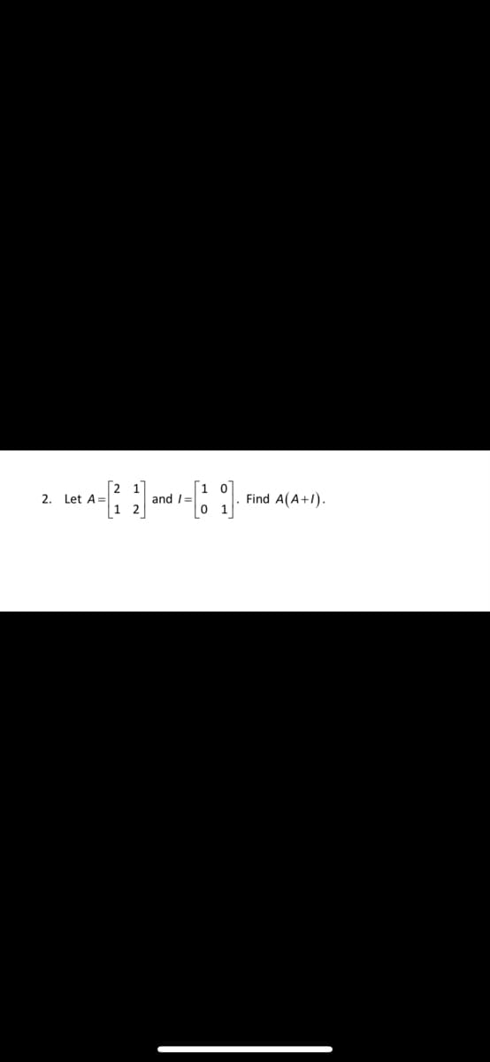 2. Let A =
[2
1
1 2
and /=
10
Find A(A+1).