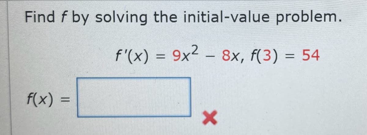Find f by solving the initial-value problem.
f'(x) = 9x² - 8x, f(3) = 54
f(x) =