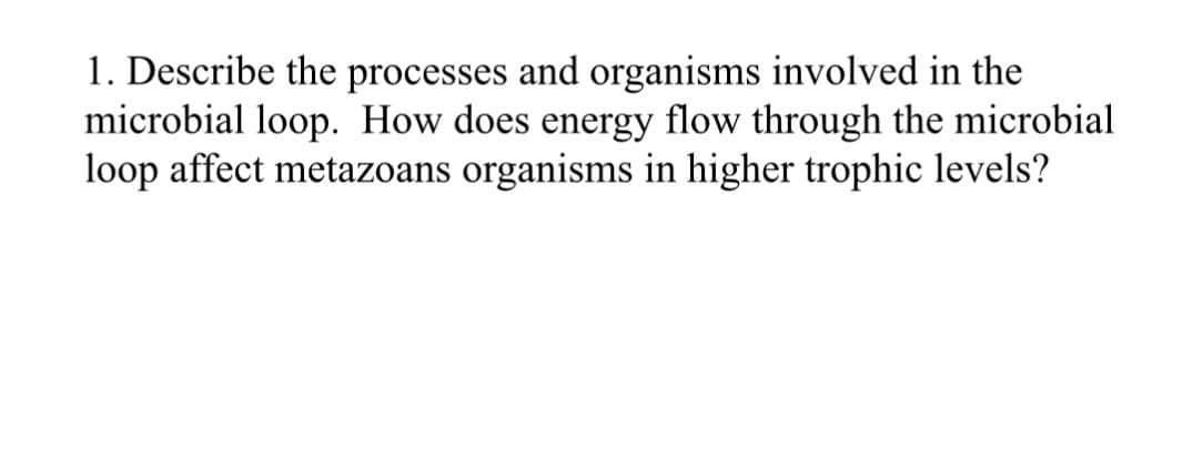 1. Describe the processes and organisms involved in the
microbial loop. How does energy flow through the microbial
loop affect metazoans organisms in higher trophic levels?