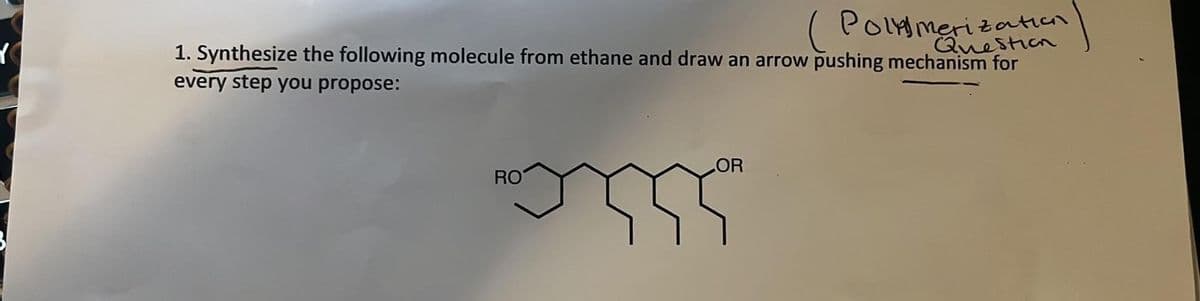 Y
Polimerization
1. Synthesize the following molecule from ethane and draw an arrow pushing mechanism for
every step you propose:
RO
OR