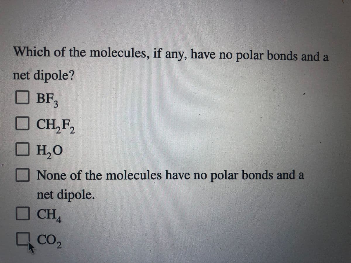 Which of the molecules, if any, have no polar bonds and a
net dipole?
BF3
CH,F,
H,0
None of the molecules have no polar bonds and a
net dipole.
CH4
Co,
CO2
