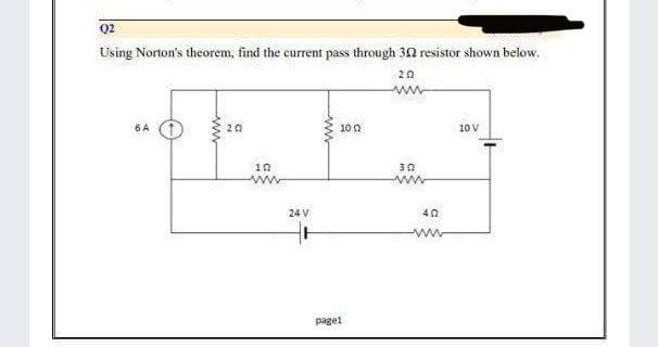 Q2
Using Norton's theorem, find the current pass through 302 resistor shown below.
20
www
6 A
20
100
10 V
302
wwww
10
www
24 V
pagel
40
www
