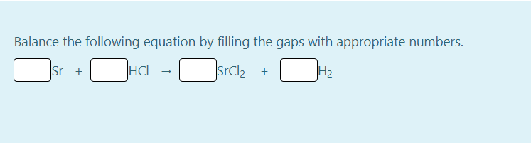Balance the following equation by filling the gaps with appropriate numbers.
Sr
HCI
SrCl2
SrCl2 +
H2
