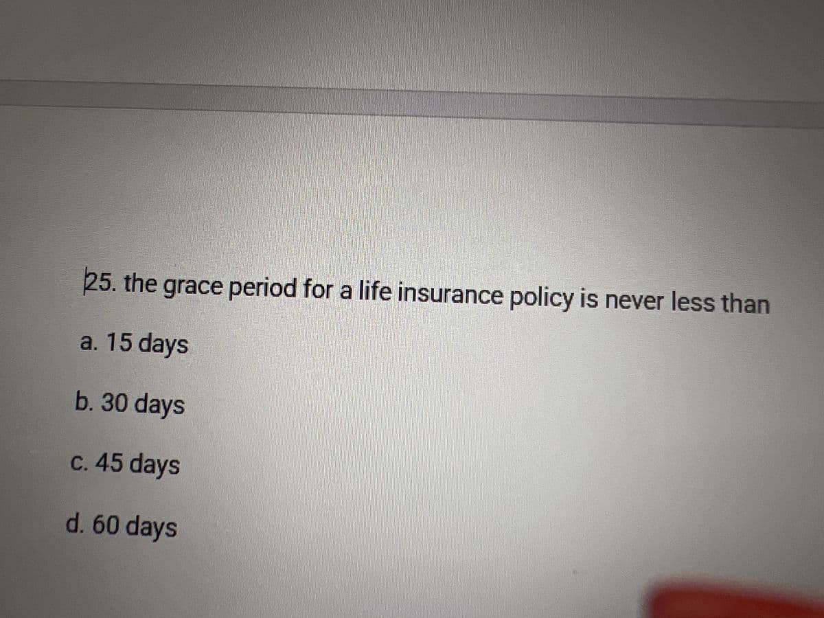 25. the grace period for a life insurance policy is never less than
a. 15 days
b. 30 days
c. 45 days
d. 60 days