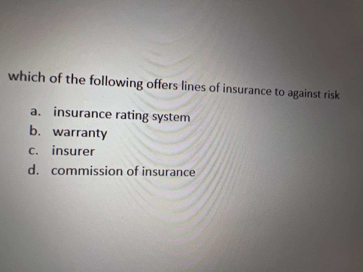 which of the following offers lines of insurance to against risk
a. insurance rating system
b. warranty
c. insurer
d. commission of insurance