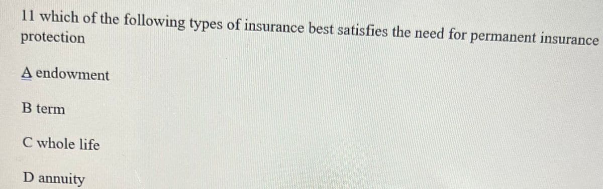11 which of the following types of insurance best satisfies the need for permanent insurance
protection
A endowment
B term
C whole life
D annuity