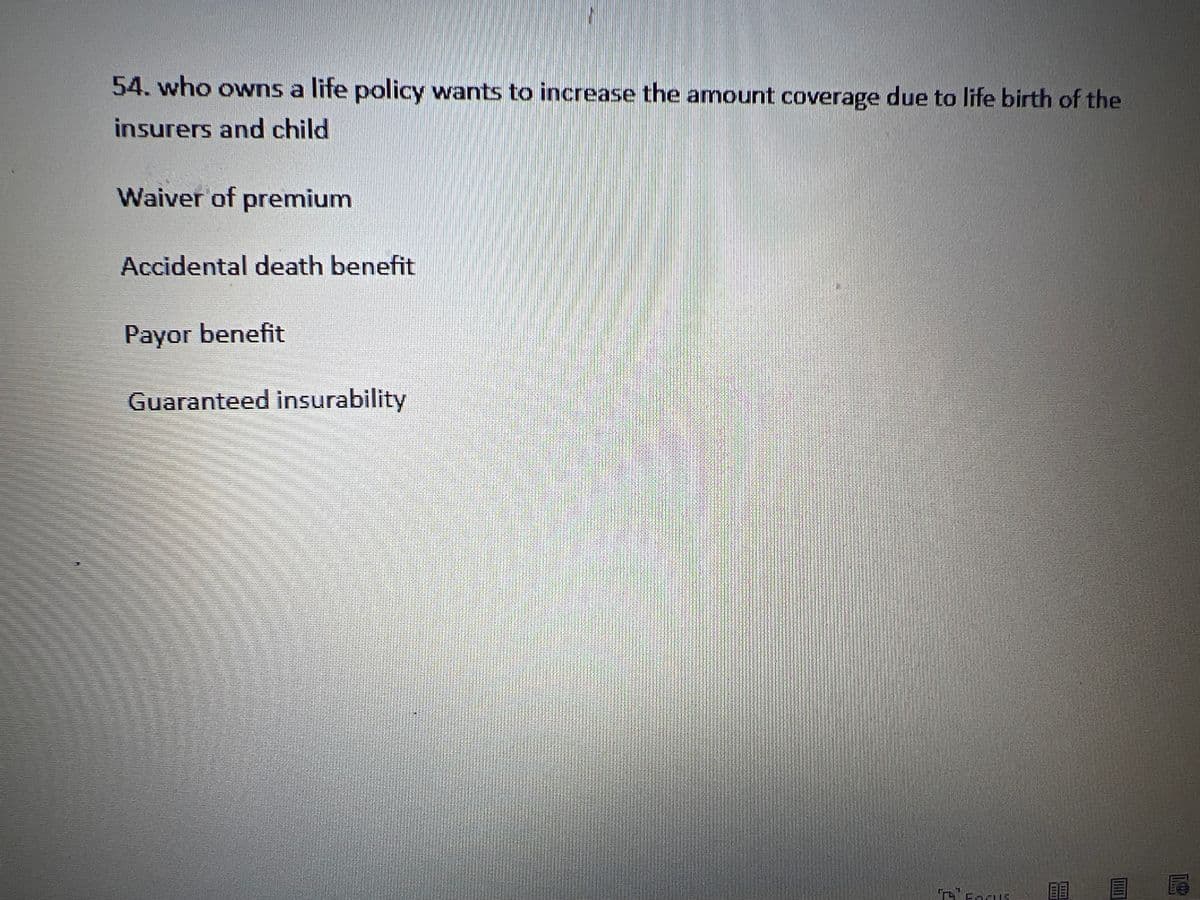 54. who owns a life policy wants to increase the amount coverage due to life birth of the
insurers and child
Waiver of premium
Accidental death benefit
Payor benefit
Guaranteed insurability
T FOCUS
[
LISTEN