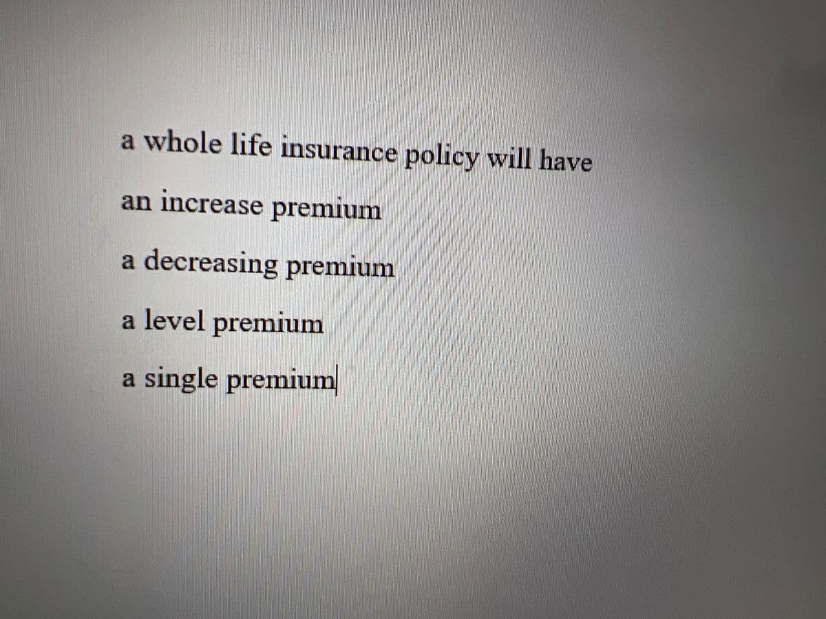 a whole life insurance policy will have
an increase premium
a decreasing premium
a level premium
a single premium