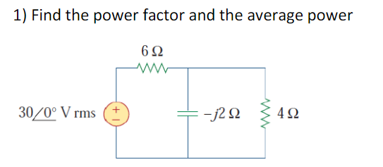 1) Find the power factor and the average power
30/0° Vrms
6Ω
-j2 Ω
4Ω
