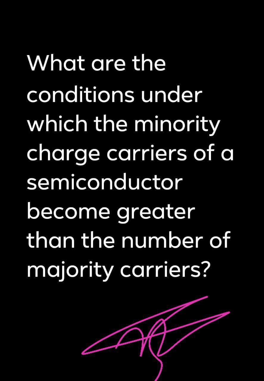 What are the
conditions under
which the minority
charge carriers of a
semiconductor
become greater
than the number of
majority carriers?