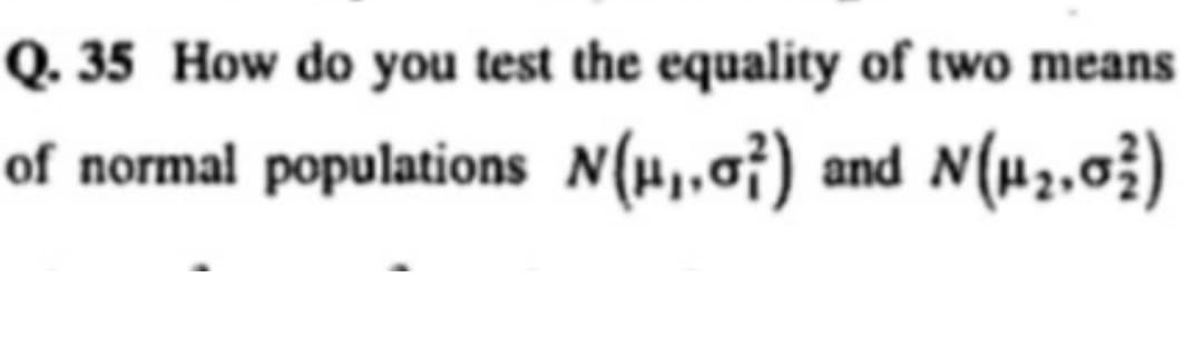 Q. 35 How do you test the equality of two means
of normal populations N(μ₁,0²) and N(μ₂,02)
