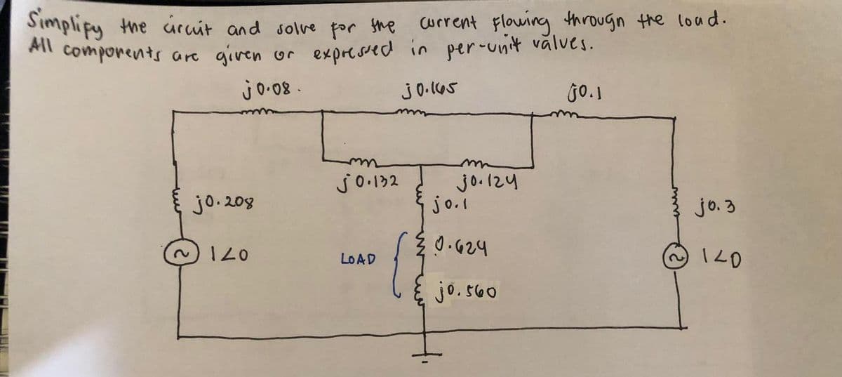 Simplify the circuit and solve for the
All
components are given or expressed in per-unit valves.
j0.08.
30.165
GO.1
j0.208
~ 120
j0.132
LOAD
{
Current Flowing through the load.
30.124
jo.1
20.624
jo. 560
j0.3
140