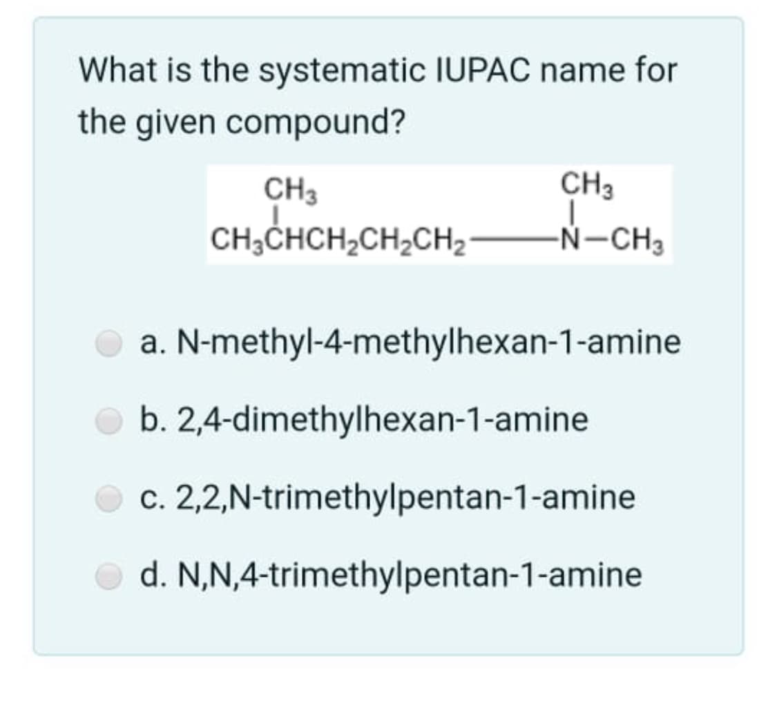 What is the systematic IUPAC name for
the given compound?
CH3
CH3
CH;CHCH,CH,CH2
-Ń-CH3
a. N-methyl-4-methylhexan-1-amine
b. 2,4-dimethylhexan-1-amine
c. 2,2,N-trimethylpentan-1-amine
d. N,N,4-trimethylpentan-1-amine
