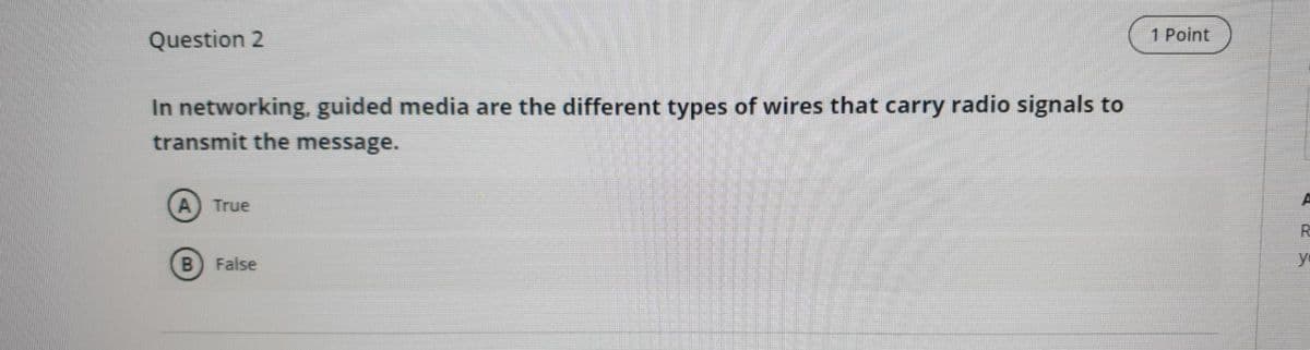 Question 2
1 Point
In networking, guided media are the different types of wires that carry radio signals to
transmit the message.
True
False
yo
