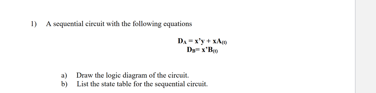 1)
A sequential circuit with the following equations
a)
b)
DA= x’y + xAD
DB= X'B(t)
Draw the logic diagram of the circuit.
List the state table for the sequential circuit.