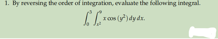 1. By reversing the order of integration, evaluate the following integral.
[Lx00
x cos (y²2) dy dx.
x²