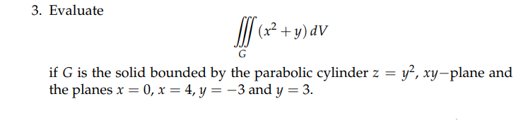 3. Evaluate
III (x² + y) dv
if G is the solid bounded by the parabolic cylinder z =
the planes x = 0, x = 4, y = -3 and y = 3.
y², xy-plane and