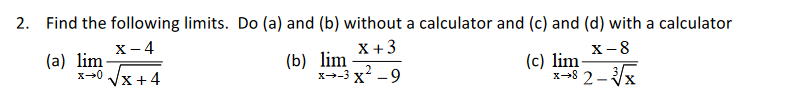 2. Find the following limits. Do (a) and (b) without a calculator and (c) and (d) with a calculator
х -4
(a) lim-
x-0 Jx + 4
X+3
(b) lim
x→-3 x -9
X-8
(c) lim-
x-8 2-x

