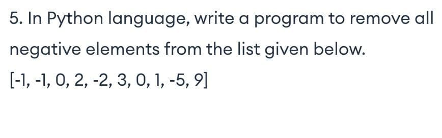 5. In Python language, write a program to remove all
negative elements from the list given below.
[-1, -1, 0, 2, -2, 3, 0, 1, -5, 9]
