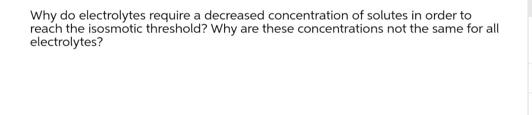 Why do electrolytes require a decreased concentration of solutes in order to
reach the isosmotic threshold? Why are these concentrations not the same for all
electrolytes?
