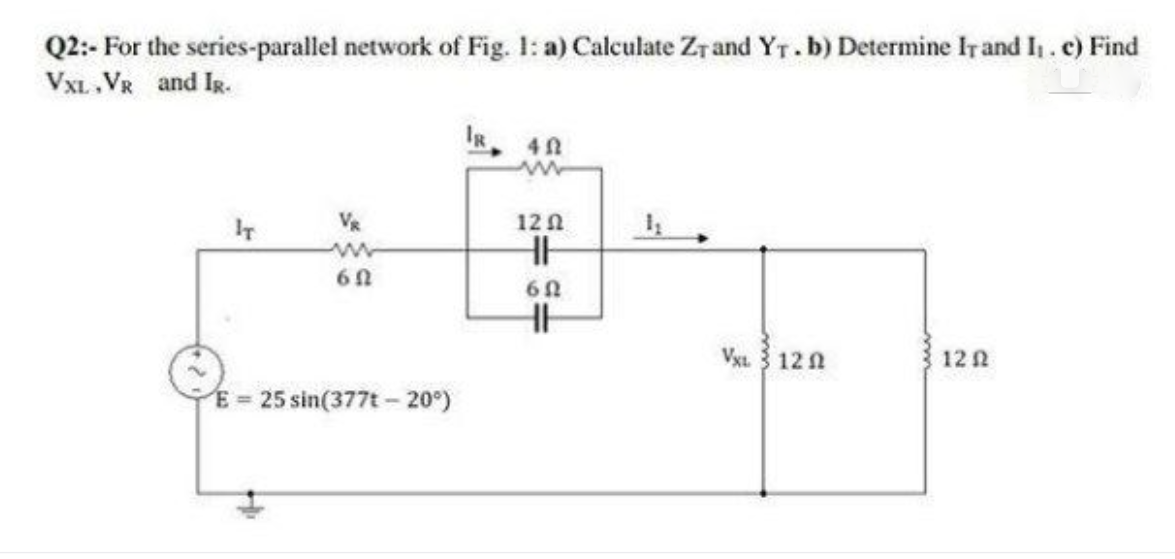 Q2:- For the series-parallel network of Fig. 1: a) Calculate Zr and YT. b) Determine Ir and I. c) Find
VXL,VR and IR.
VR
12 n
60
Vya. 3 12 1
122
E = 25 sin(377t - 20°)
