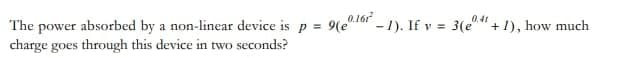 0.167²
0.41
The power absorbed by a non-linear device is p = 9(e" -1). If v= 3(e""+1), how much
charge goes through this device in two seconds?
