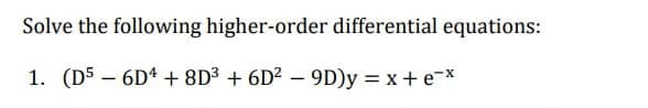 Solve the following higher-order differential equations:
1. (D56D4 + 8D³ + 6D²9D)y = x + ex