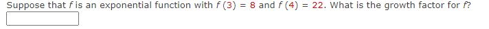 Suppose that f is an exponential function with f(3) = 8 and f (4) = 22. What is the growth factor for f?