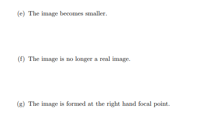 (e) The image becomes smaller.
(f) The image is no longer a real image.
(g) The image is formed at the right hand focal point.
