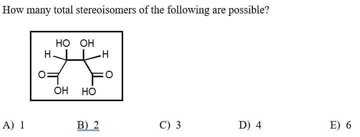 How many total stereoisomers of the following are possible?
A) 1
HO OH
벽
H
쌩
。
OH HO
B) 2
C) 3
D) 4
E) 6