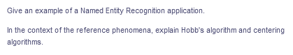 Give an example of a Named Entity Recognition application.
In the context of the reference phenomena, explain Hobb's algorithm and centering
algorithms.
