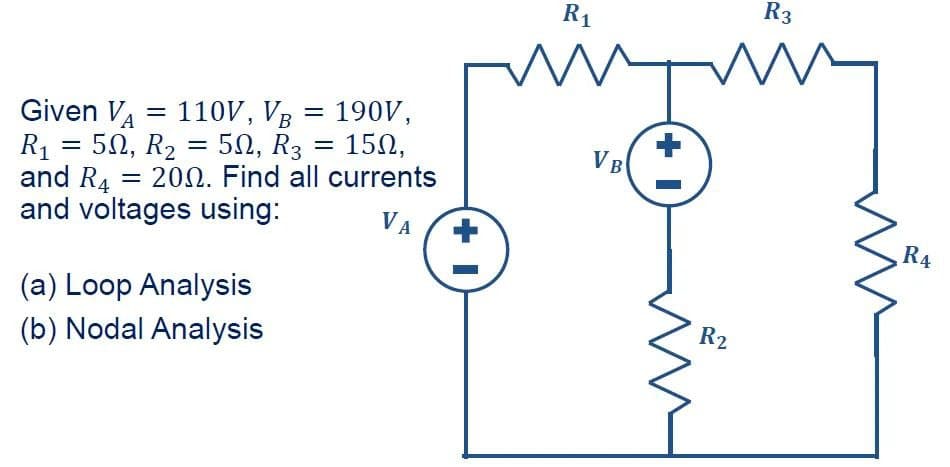 =
Given VA
R₁ = 50, R₂
and R4
=
and voltages using:
= 190V,
50, R3 = 150,
2002. Find all currents
VA
110V, VB
=
(a) Loop Analysis
(b) Nodal Analysis
+1
R3
R₁
m ww
VB
+1
R2
ww
R4