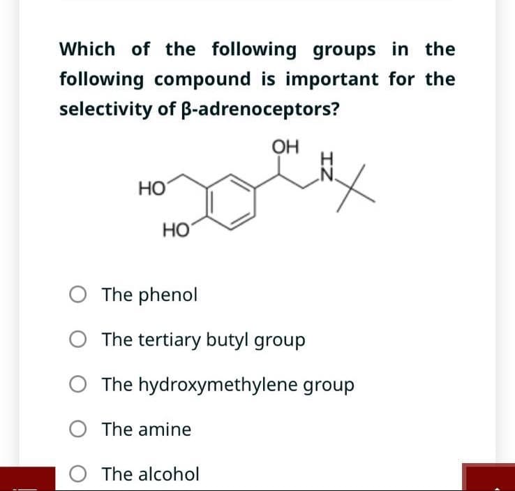 Which of the following groups in the
following compound is important for the
selectivity of B-adrenoceptors?
HO
HO
O The phenol
OH
O The amine
O The alcohol
IZ
The tertiary butyl group
The hydroxymethylene group