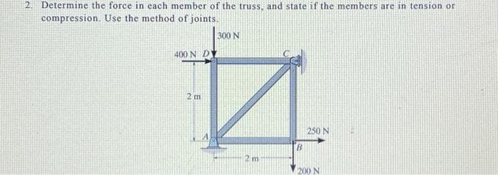 2. Determine the force in each member of the truss, and state if the members are in tension or
compression. Use the method of joints.
400 N DY
2 m
300 N
2 m
B
250 N
200 N