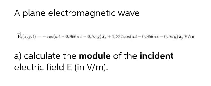 A plane electromagnetic wave
E(x, y, t) = - cos (wt – 0,8667x – 0,57ty) ā; +1,732 cos(wt – 0,8667AX – 0,57xy) āy V/m
a) calculate the module of the incident
electric field E (in V/m).
