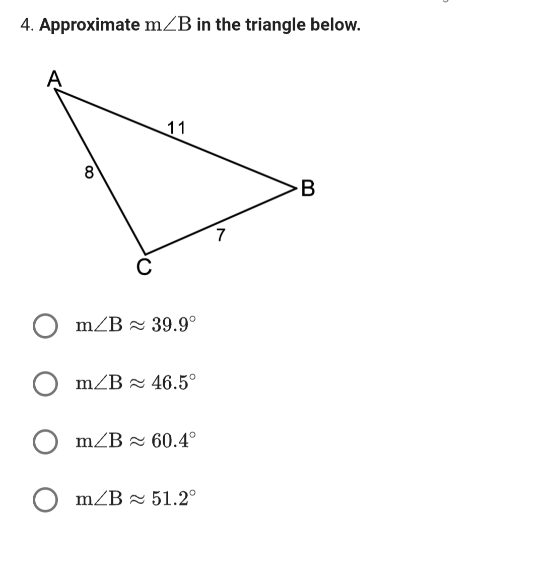 4. Approximate m/B in the triangle below.
11
m/B≈ 39.9°
m/B≈ 46.5°
m/B 60.4°
Om/B≈ 51.2°
7
B