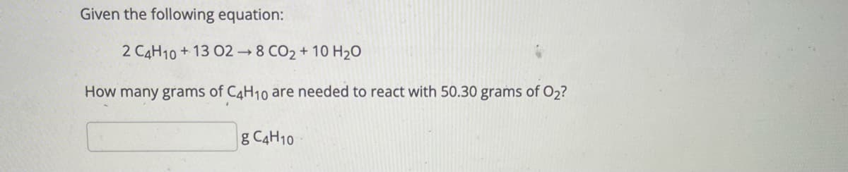 Given the following equation:
2 C4H10 + 13 02 8 CO2 + 10 H2O
How many grams of C4H10 are needed to react with 50.30 grams of O2?
g C4H10
