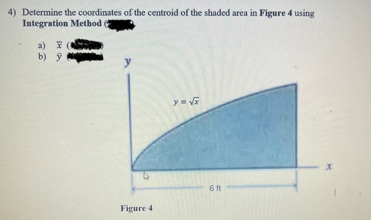 4) Determine the coordinates of the centroid of the shaded area in Figure 4 using
Integration Method
a) x
b)
y
Figure 4
y = √x