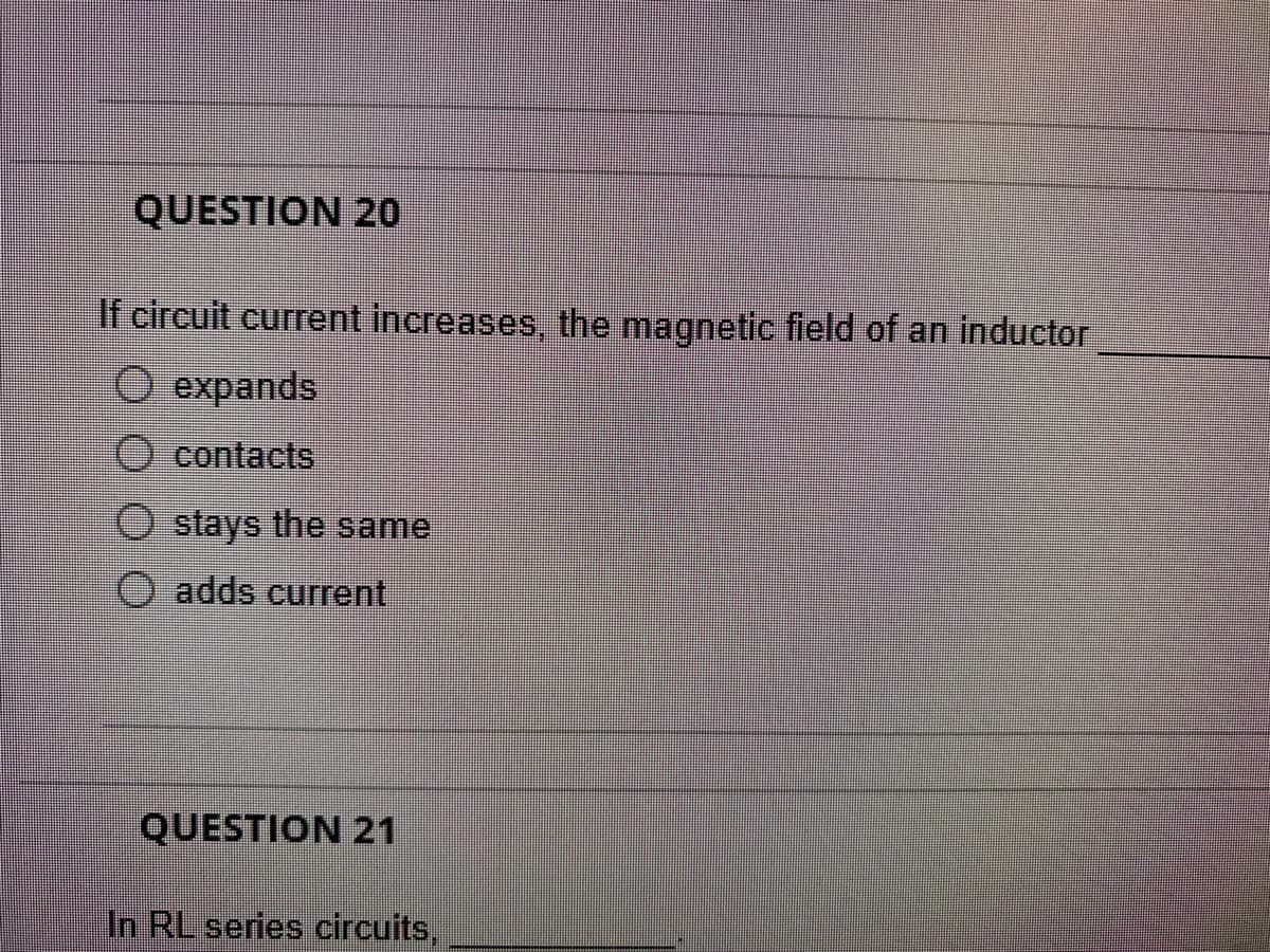 QUESTION 20
If circuit current increases, the magnetic field of an inductor
O expands
O contacts
stays the same
adds current
QUESTION 21
In RL series circuits,
