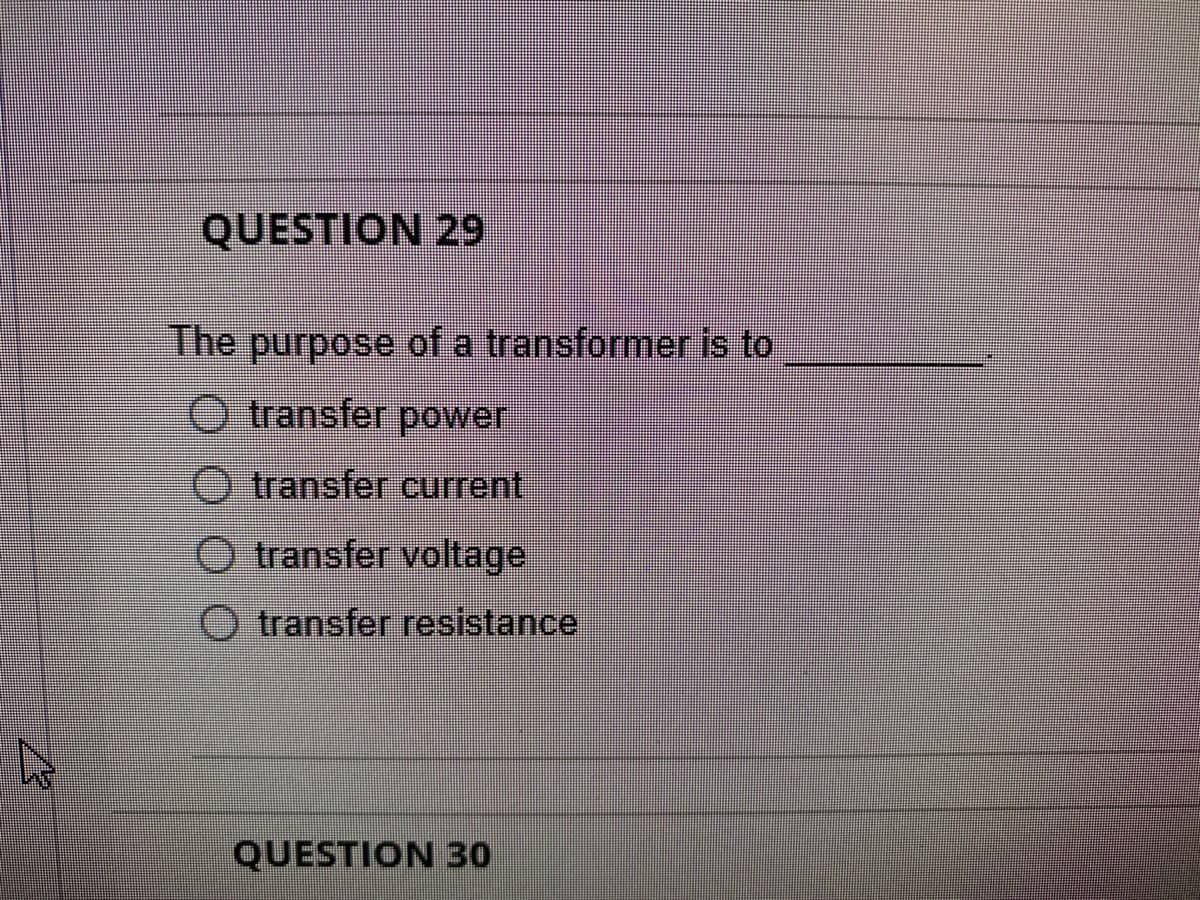 QUESTION 29
The purpose of a transformer is to
O transfer power
transfer current
O transfer voltage
transfer resistance
QUESTION 30
