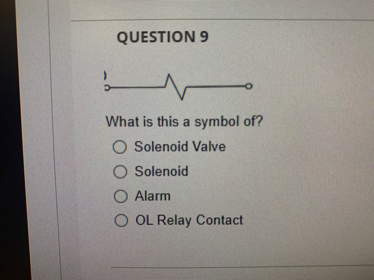 QUESTION 9
What is this a symbol of?
O Solenoid Valve
O Solenoid
O Alarm
O OL Relay Contact