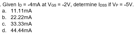 . Given ID = -4mA at VGs = -2V, determine loss if VP =
= -5V.
a. 11.11mA
b. 22.22mA
c. 33.33mA
d. 44.44mA