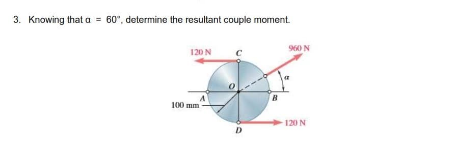 3. Knowing that a = 60°, determine the resultant couple moment.
120 N
960 N
B
100 mm
120 N
D
