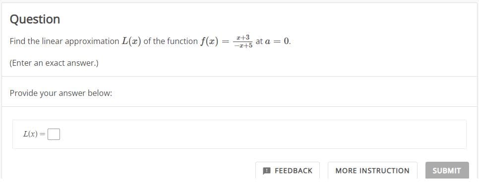 Question
Find the linear approximation L(x) of the function f(x) = at a = 0.
x+3
(Enter an exact answer.)
Provide your answer below:
L(x) =
FEEDBACK
MORE INSTRUCTION
SUBMIT